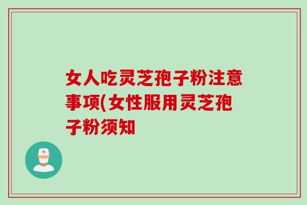 女人吃灵芝孢子粉注意事项(女性服用灵芝孢子粉须知