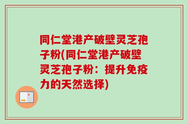 同仁堂港产破壁灵芝孢子粉(同仁堂港产破壁灵芝孢子粉：提升免疫力的天然选择)