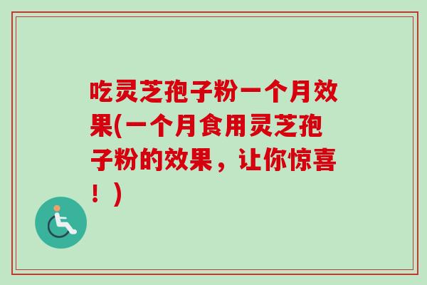 吃灵芝孢子粉一个月效果(一个月食用灵芝孢子粉的效果，让你惊喜！)