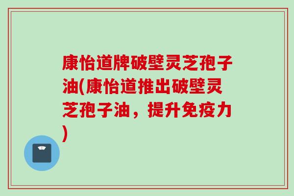 康怡道牌破壁灵芝孢子油(康怡道推出破壁灵芝孢子油，提升免疫力)