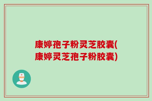 康婷孢子粉灵芝胶囊(康婷灵芝孢子粉胶囊)