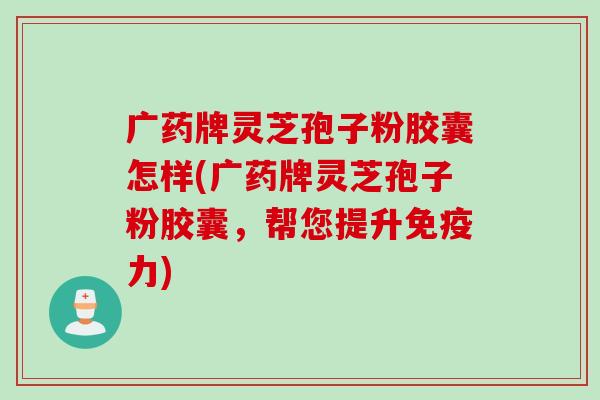 广药牌灵芝孢子粉胶囊怎样(广药牌灵芝孢子粉胶囊，帮您提升免疫力)
