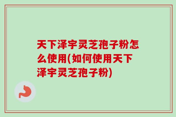 天下泽宇灵芝孢子粉怎么使用(如何使用天下泽宇灵芝孢子粉)