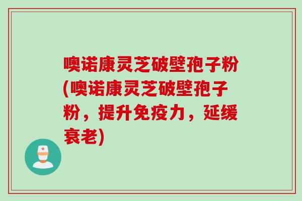 噢诺康灵芝破壁孢子粉(噢诺康灵芝破壁孢子粉，提升免疫力，延缓衰老)