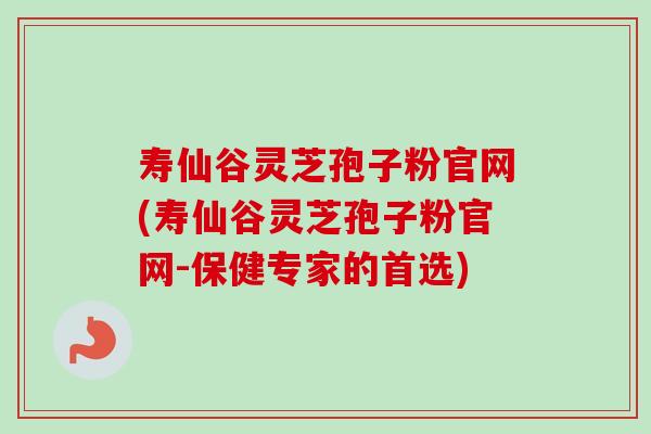寿仙谷灵芝孢子粉官网(寿仙谷灵芝孢子粉官网-保健专家的首选)