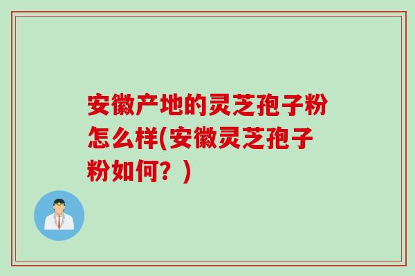 安徽产地的灵芝孢子粉怎么样(安徽灵芝孢子粉如何？)
