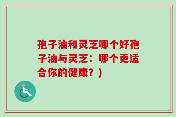 孢子油和灵芝哪个好孢子油与灵芝：哪个更适合你的健康？)