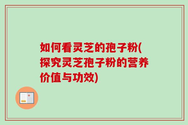 如何看灵芝的孢子粉(探究灵芝孢子粉的营养价值与功效)