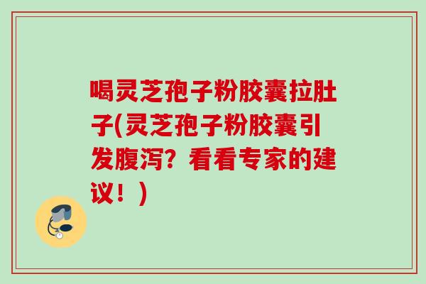 喝灵芝孢子粉胶囊拉肚子(灵芝孢子粉胶囊引发腹泻？看看专家的建议！)