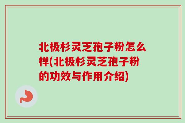 北极杉灵芝孢子粉怎么样(北极杉灵芝孢子粉的功效与作用介绍)
