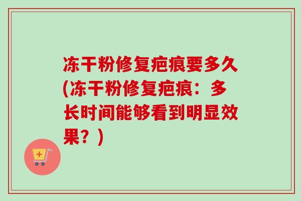 冻干粉修复疤痕要多久(冻干粉修复疤痕：多长时间能够看到明显效果？)
