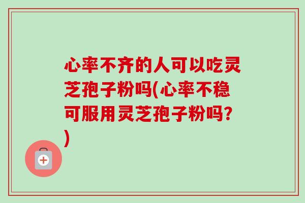 心率不齐的人可以吃灵芝孢子粉吗(心率不稳可服用灵芝孢子粉吗？)