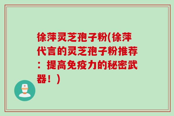 徐萍灵芝孢子粉(徐萍代言的灵芝孢子粉推荐:提高免疫力的秘密武器!) 徐萍灵芝孢子粉(徐萍代言的灵芝孢子粉推荐:提高免疫力的秘密武器!)