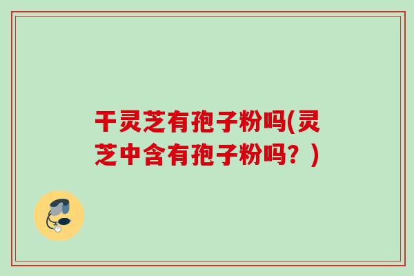 干灵芝有孢子粉吗(灵芝中含有孢子粉吗？)
