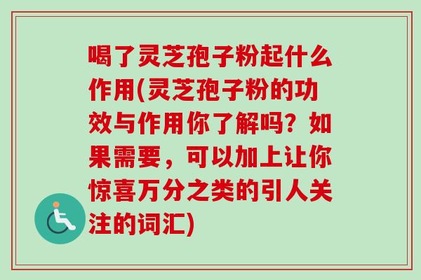 喝了灵芝孢子粉起什么作用(灵芝孢子粉的功效与作用你了解吗？如果需要，可以加上让你惊喜万分之类的引人关注的词汇)