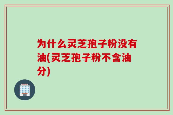 为什么灵芝孢子粉没有油(灵芝孢子粉不含油分)
