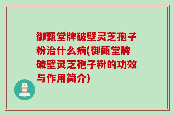 御甄堂牌破壁灵芝孢子粉治什么病(御甄堂牌破壁灵芝孢子粉的功效与作用简介)