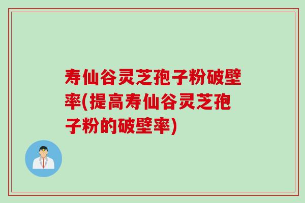 寿仙谷灵芝孢子粉破壁率(提高寿仙谷灵芝孢子粉的破壁率)