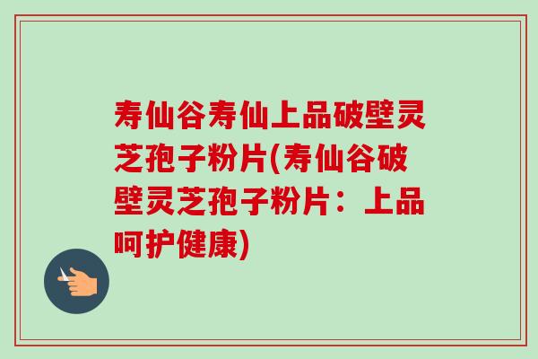 寿仙谷寿仙上品破壁灵芝孢子粉片(寿仙谷破壁灵芝孢子粉片:上品呵护健康) 寿仙谷寿仙上品破壁灵芝孢子粉片(寿仙谷破壁灵芝孢子粉片:上品呵护健康)