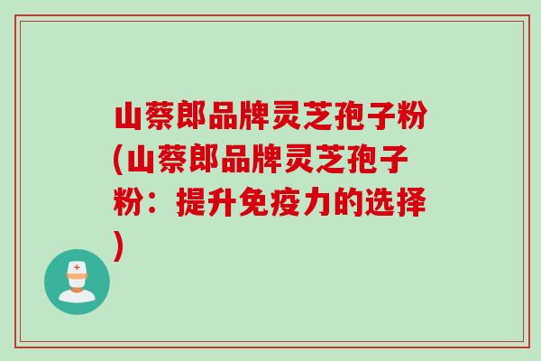 山蔡郎品牌灵芝孢子粉(山蔡郎品牌灵芝孢子粉:提升免疫力的选择) 山蔡郎品牌灵芝孢子粉(山蔡郎品牌灵芝孢子粉:提升免疫力的选择)