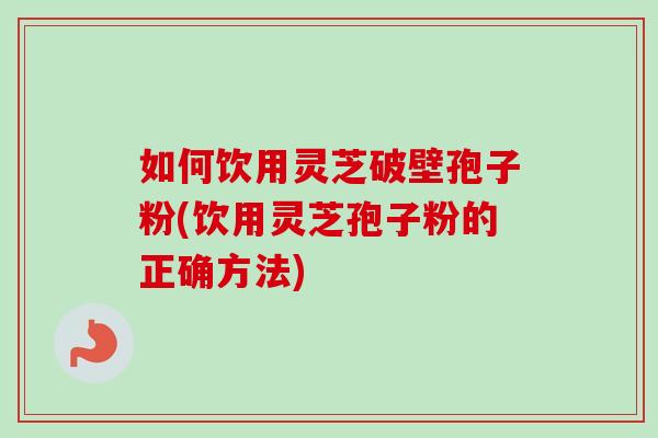 如何饮用灵芝破壁孢子粉(饮用灵芝孢子粉的正确方法) 如何饮用灵芝破壁孢子粉(饮用灵芝孢子粉的正确方法)