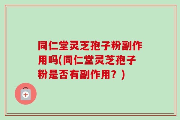 同仁堂灵芝孢子粉副作用吗(同仁堂灵芝孢子粉是否有副作用？)