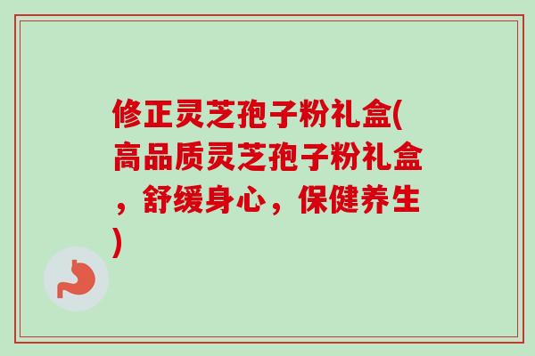 修正灵芝孢子粉礼盒(高品质灵芝孢子粉礼盒，舒缓身心，保健养生)