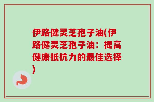 伊路健灵芝孢子油(伊路健灵芝孢子油：提高健康抵抗力的最佳选择)