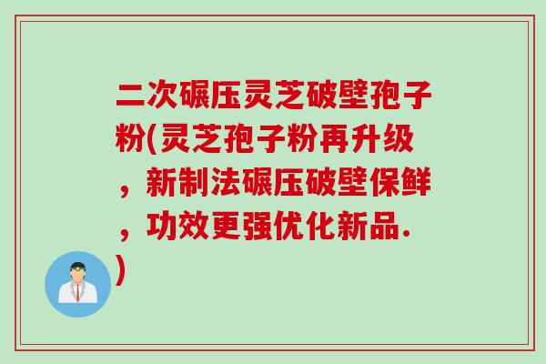 二次碾压灵芝破壁孢子粉(灵芝孢子粉再升级，新制法碾压破壁保鲜，功效更强优化新品.)
