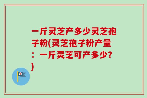 一斤灵芝产多少灵芝孢子粉(灵芝孢子粉产量：一斤灵芝可产多少？)