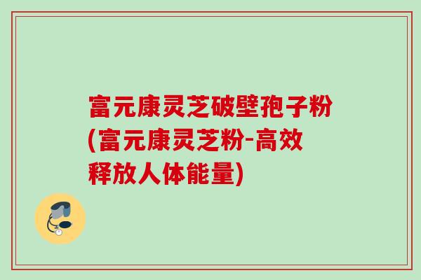 富元康灵芝破壁孢子粉(富元康灵芝粉-高效释放人体能量)