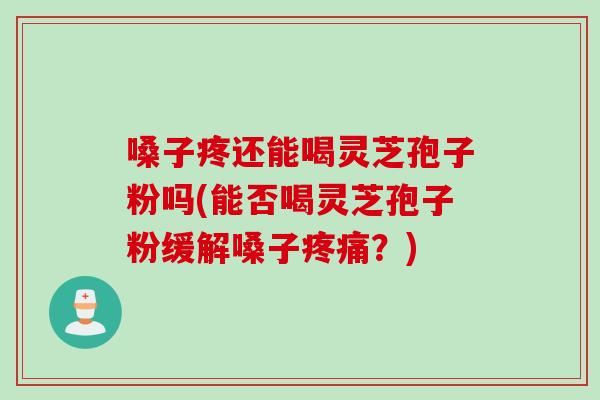 嗓子疼还能喝灵芝孢子粉吗(能否喝灵芝孢子粉缓解嗓子疼痛？)