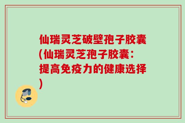 仙瑞灵芝破壁孢子胶囊(仙瑞灵芝孢子胶囊：提高免疫力的健康选择)