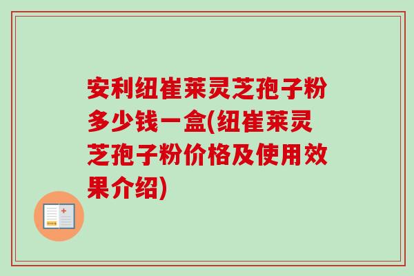 安利纽崔莱灵芝孢子粉多少钱一盒(纽崔莱灵芝孢子粉价格及使用效果介绍)
