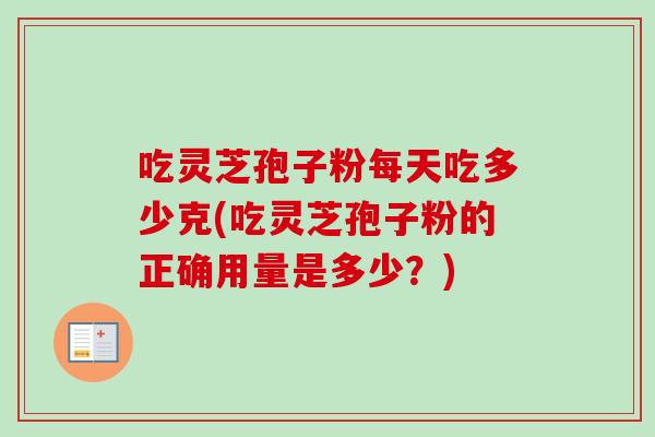 吃灵芝孢子粉每天吃多少克(吃灵芝孢子粉的正确用量是多少？)