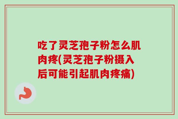 吃了灵芝孢子粉怎么肌肉疼(灵芝孢子粉摄入后可能引起肌肉疼痛)