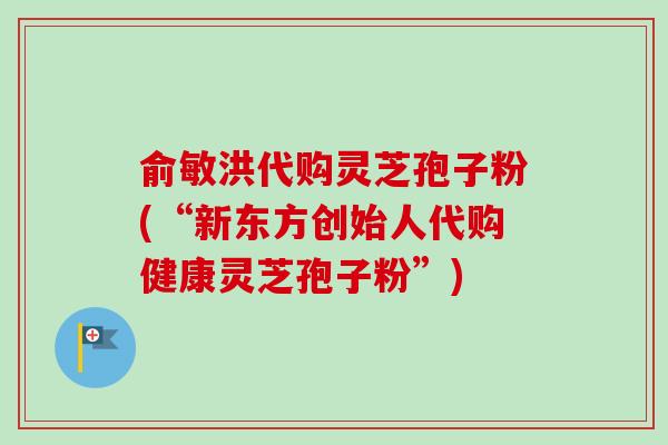 俞敏洪代购灵芝孢子粉(“新东方创始人代购健康灵芝孢子粉”)
