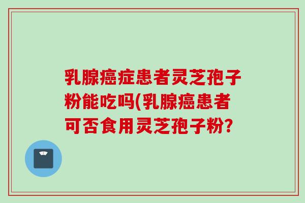 乳腺癌症患者灵芝孢子粉能吃吗(乳腺癌患者可否食用灵芝孢子粉？