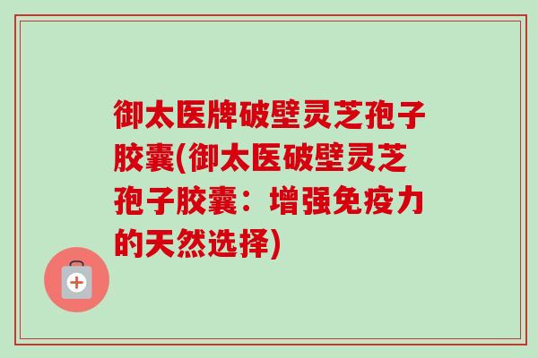御太医牌破壁灵芝孢子胶囊(御太医破壁灵芝孢子胶囊：增强免疫力的天然选择)
