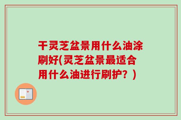 干灵芝盆景用什么油涂刷好(灵芝盆景最适合用什么油进行刷护？)