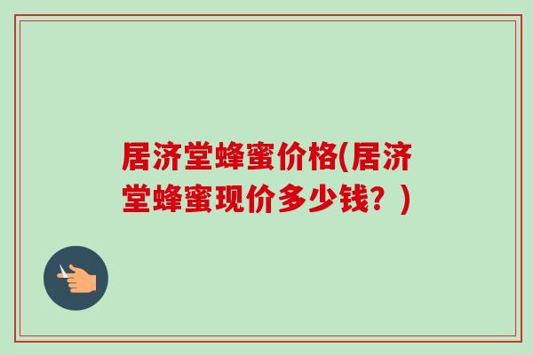 居济堂蜂蜜价格(居济堂蜂蜜现价多少钱?) 居济堂蜂蜜价格(居济堂蜂蜜现价多少钱?)