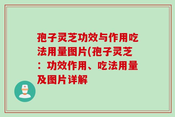 孢子灵芝功效与作用吃法用量图片(孢子灵芝：功效作用、吃法用量及图片详解