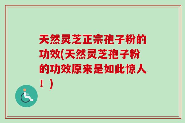 天然灵芝正宗孢子粉的功效(天然灵芝孢子粉的功效原来是如此惊人!) 天然灵芝正宗孢子粉的功效(天然灵芝孢子粉的功效原来是如此惊人!)