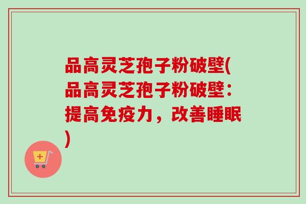 品高灵芝孢子粉破壁(品高灵芝孢子粉破壁：提高免疫力，改善睡眠)