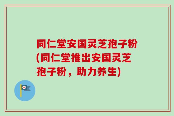 同仁堂安国灵芝孢子粉(同仁堂推出安国灵芝孢子粉,助力养生) 同仁堂安国灵芝孢子粉(同仁堂推出安国灵芝孢子粉,助力养生)