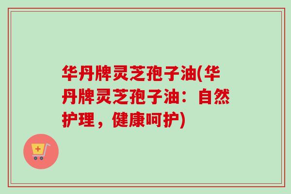 华丹牌灵芝孢子油(华丹牌灵芝孢子油：自然护理，健康呵护)