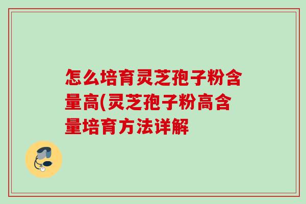 怎么培育灵芝孢子粉含量高(灵芝孢子粉高含量培育方法详解