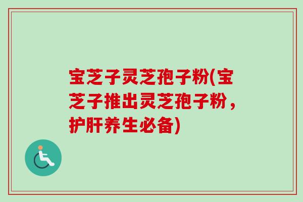 宝芝子灵芝孢子粉(宝芝子推出灵芝孢子粉,养生必备) 宝芝子灵芝孢子粉(宝芝子推出灵芝孢子粉,养生必备)