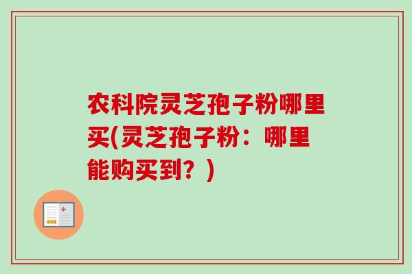 农科院灵芝孢子粉哪里买(灵芝孢子粉:哪里能购买到?) 农科院灵芝孢子粉哪里买(灵芝孢子粉:哪里能购买到?)