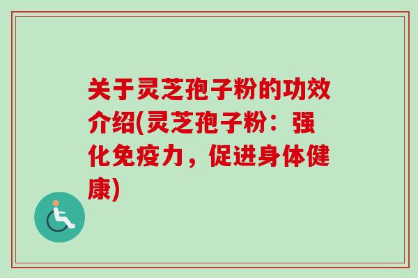 关于灵芝孢子粉的功效介绍(灵芝孢子粉：强化免疫力，促进身体健康)